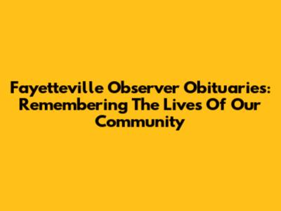 Fayetteville Observer Obituaries: Remembering The Lives Of Our Community