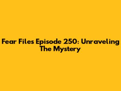 Fear Files Episode 250: Unraveling The Mystery
