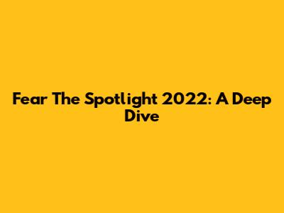Fear The Spotlight 2022: A Deep Dive