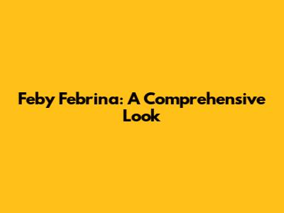 Feby Febrina: A Comprehensive Look