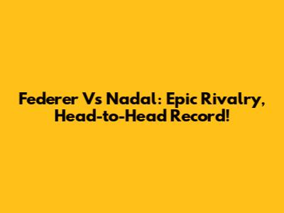 Federer Vs Nadal: Epic Rivalry, Head-to-Head Record!