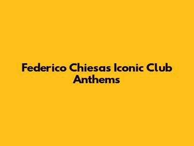 Federico Chiesa's Iconic Club Anthems