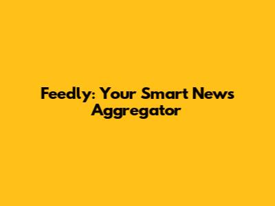 Feedly: Your Smart News Aggregator