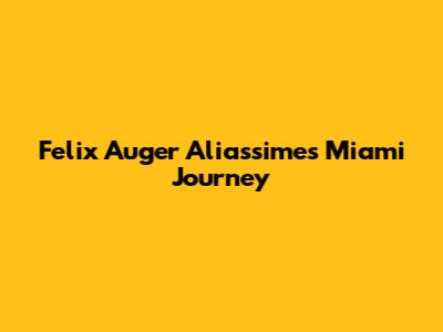 Felix Auger Aliassime's Miami Journey