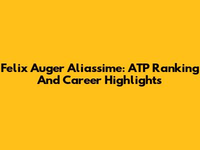 Felix Auger Aliassime: ATP Ranking And Career Highlights