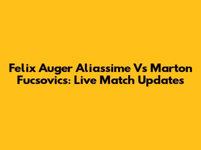 Felix Auger Aliassime Vs Marton Fucsovics: Live Match Updates