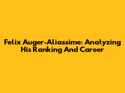 Felix Auger-Aliassime: Analyzing His Ranking And Career