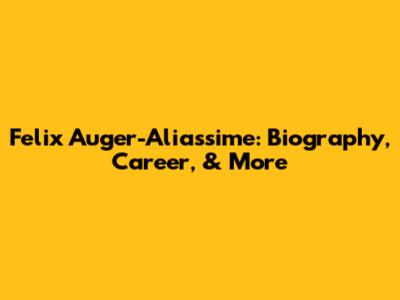 Felix Auger-Aliassime: Biography, Career, & More