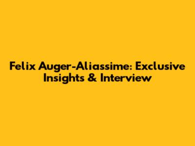 Felix Auger-Aliassime: Exclusive Insights & Interview