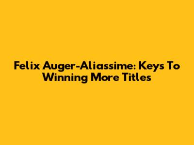 Felix Auger-Aliassime: Keys To Winning More Titles