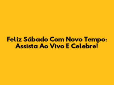 Feliz Sábado Com Novo Tempo: Assista Ao Vivo E Celebre!