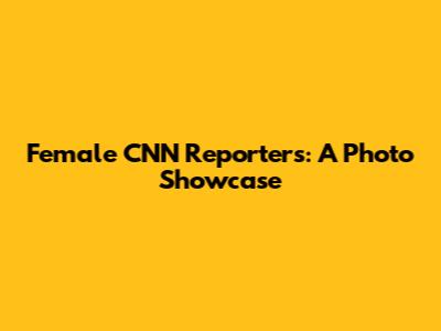 Female CNN Reporters: A Photo Showcase