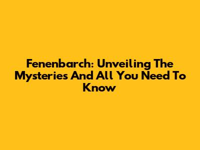 Fenenbarch: Unveiling The Mysteries And All You Need To Know