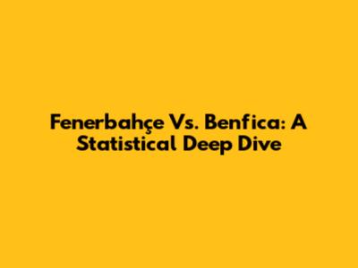Fenerbahçe Vs. Benfica: A Statistical Deep Dive