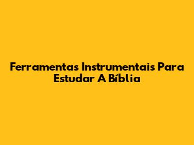 Ferramentas Instrumentais Para Estudar A Bíblia