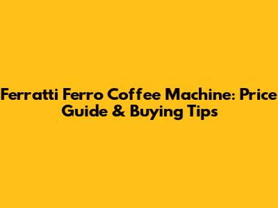 Ferratti Ferro Coffee Machine: Price Guide & Buying Tips