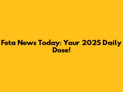 Feta News Today: Your 2025 Daily Dose!