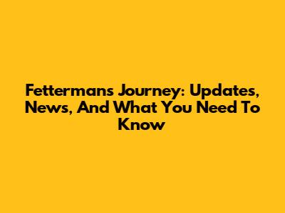 Fetterman's Journey: Updates, News, And What You Need To Know