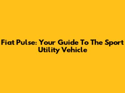 Fiat Pulse: Your Guide To The Sport Utility Vehicle