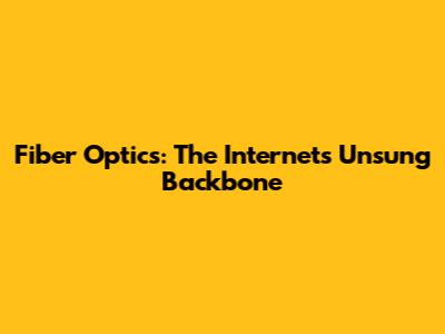 Fiber Optics: The Internet's Unsung Backbone