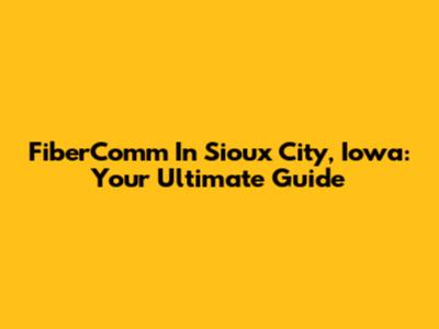 FiberComm In Sioux City, Iowa: Your Ultimate Guide