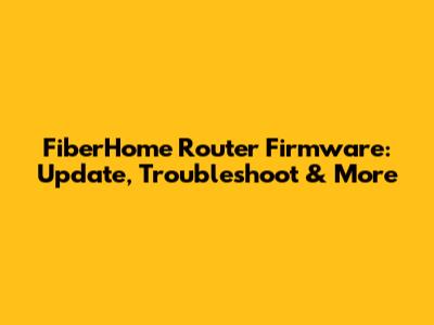 FiberHome Router Firmware: Update, Troubleshoot & More