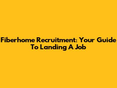 Fiberhome Recruitment: Your Guide To Landing A Job