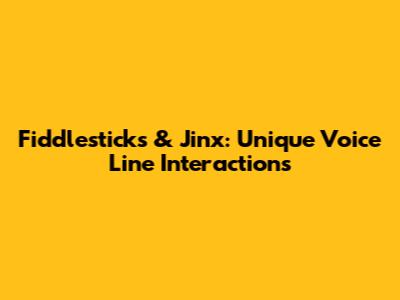 Fiddlesticks & Jinx: Unique Voice Line Interactions