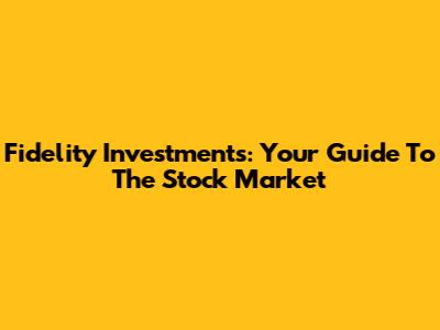 Fidelity Investments: Your Guide To The Stock Market