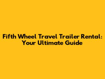 Fifth Wheel Travel Trailer Rental: Your Ultimate Guide