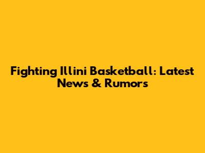 Fighting Illini Basketball: Latest News & Rumors