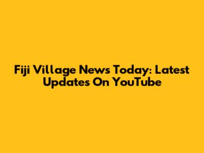 Fiji Village News Today: Latest Updates On YouTube