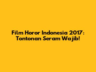 Film Horor Indonesia 2017: Tontonan Seram Wajib!