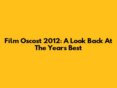 Film Oscost 2012: A Look Back At The Year's Best