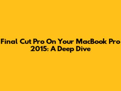 Final Cut Pro On Your MacBook Pro 2015: A Deep Dive