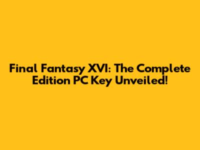 Final Fantasy XVI: The Complete Edition PC Key Unveiled!