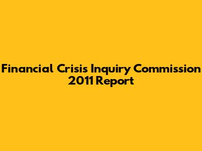 Financial Crisis Inquiry Commission 2011 Report