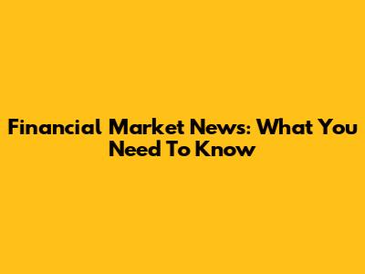 Financial Market News: What You Need To Know