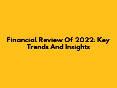 Financial Review Of 2022: Key Trends And Insights