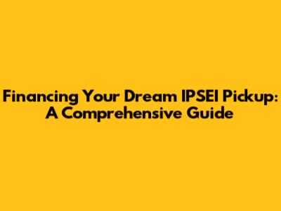 Financing Your Dream IPSEI Pickup: A Comprehensive Guide