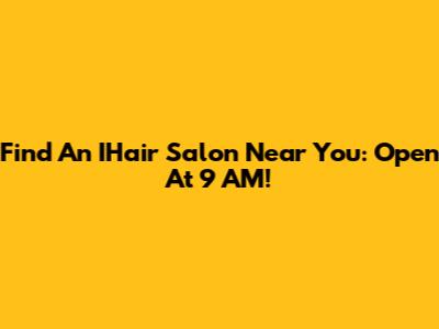 Find An IHair Salon Near You: Open At 9 AM!