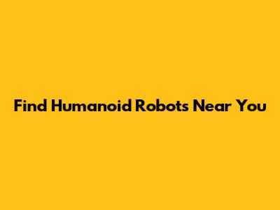 Find Humanoid Robots Near You