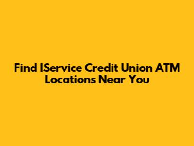 Find IService Credit Union ATM Locations Near You