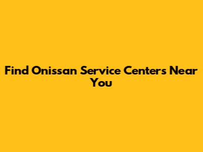 Find Onissan Service Centers Near You