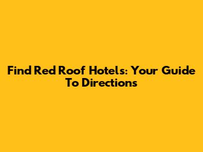 Find Red Roof Hotels: Your Guide To Directions