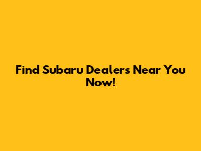 Find Subaru Dealers Near You Now!