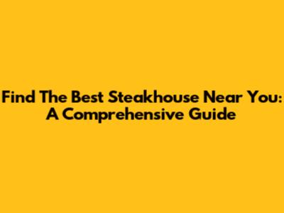 Find The Best Steakhouse Near You: A Comprehensive Guide
