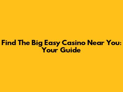 Find The Big Easy Casino Near You: Your Guide
