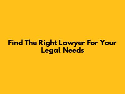 Find The Right Lawyer For Your Legal Needs