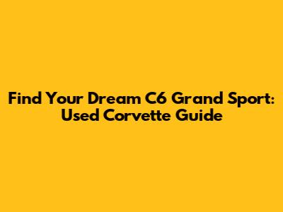 Find Your Dream C6 Grand Sport: Used Corvette Guide